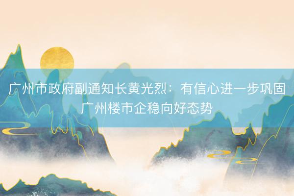 广州市政府副通知长黄光烈:有信心进一步巩固广州楼市企稳向好态势
