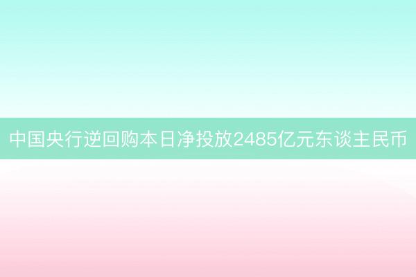 中国央行逆回购本日净投放2485亿元东谈主民币