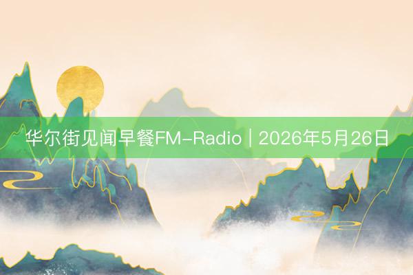 华尔街见闻早餐FM-Radio | 2026年5月26日
