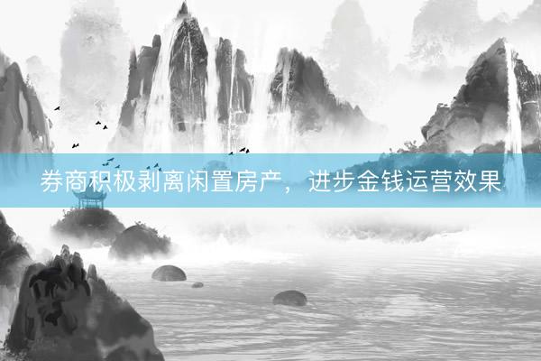 券商积极剥离闲置房产，进步金钱运营效果