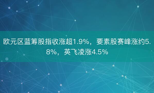 欧元区蓝筹股指收涨超1.9%，要素股赛峰涨约5.8%，英飞凌涨4.5%