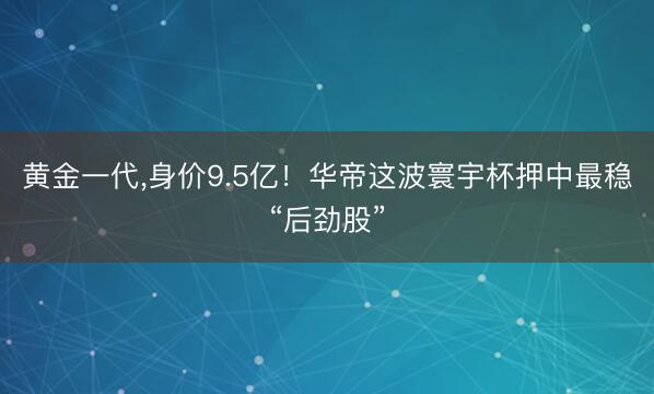 黄金一代，身价9.5亿！华帝这波寰宇杯押中最稳“后劲股”