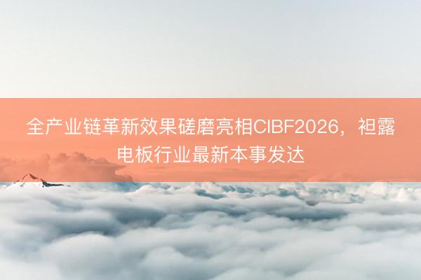 全产业链革新效果磋磨亮相CIBF2026，袒露电板行业最新本事发达