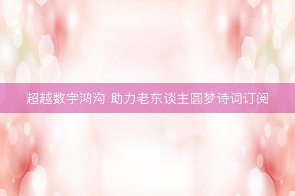 超越数字鸿沟 助力老东谈主圆梦诗词订阅