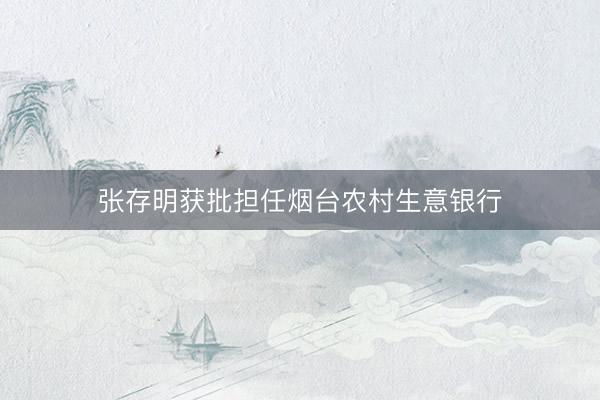 张存明获批担任烟台农村生意银行
