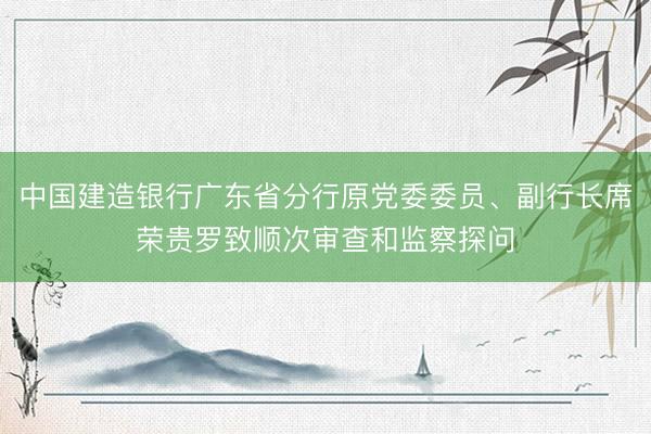 中国建造银行广东省分行原党委委员、副行长席荣贵罗致顺次审查和监察探问