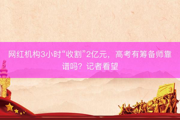 网红机构3小时“收割”2亿元，高考有筹备师靠谱吗？记者看望