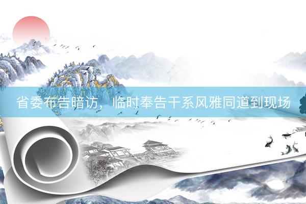 省委布告暗访，临时奉告干系风雅同道到现场
