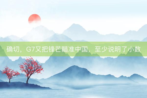 确切，G7又把锋芒瞄准中国，至少说明了小数
