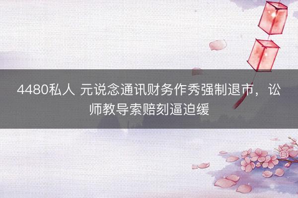 4480私人 元说念通讯财务作秀强制退市，讼师教导索赔刻逼迫缓