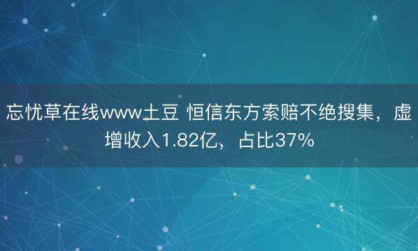 忘忧草在线www土豆 恒信东方索赔不绝搜集，虚增收入1.82亿，占比37%
