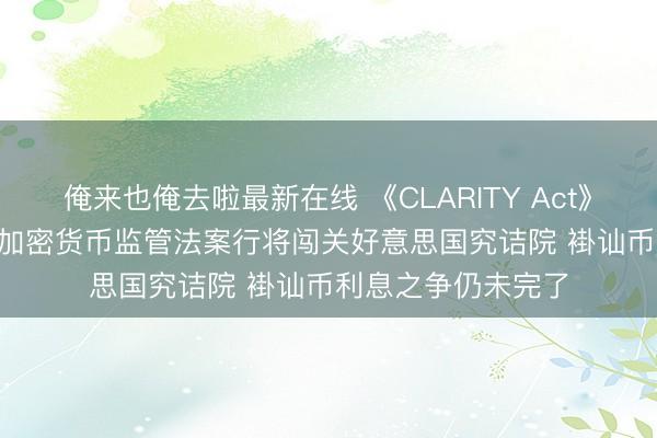 俺来也俺去啦最新在线 《CLARITY Act》靠拢“廓清技能”! 加密货币监管法案行将闯关好意思国究诘院 褂讪币利息之争仍未完了