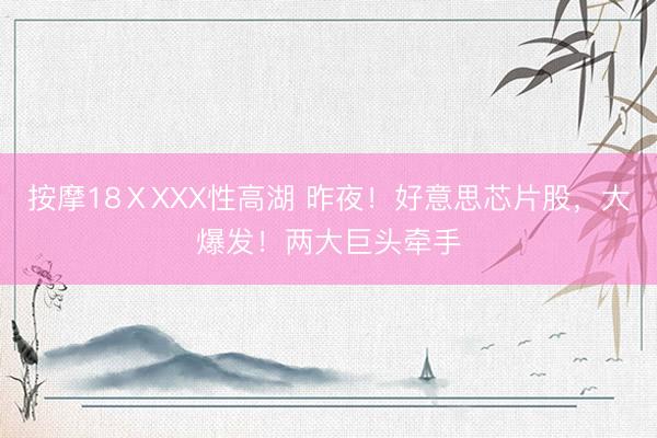 按摩18ⅩXXX性高湖 昨夜！好意思芯片股，大爆发！两大巨头牵手