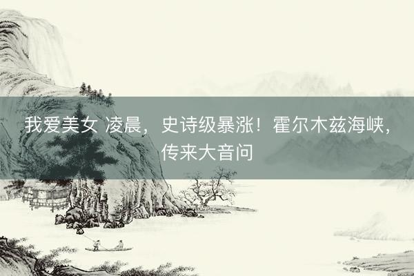 我爱美女 凌晨，史诗级暴涨！霍尔木兹海峡，传来大音问