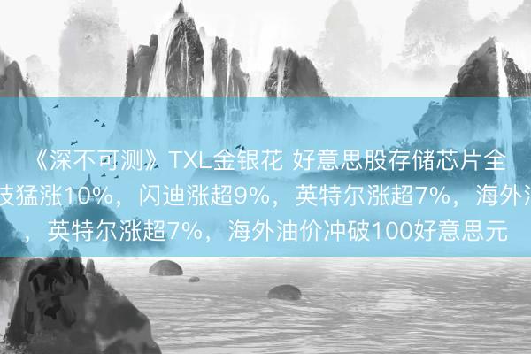 《深不可测》TXL金银花 好意思股存储芯片全线爆发，好意思光科技猛涨10%，闪迪涨超9%，英特尔涨超7%，海外油价冲破100好意思元
