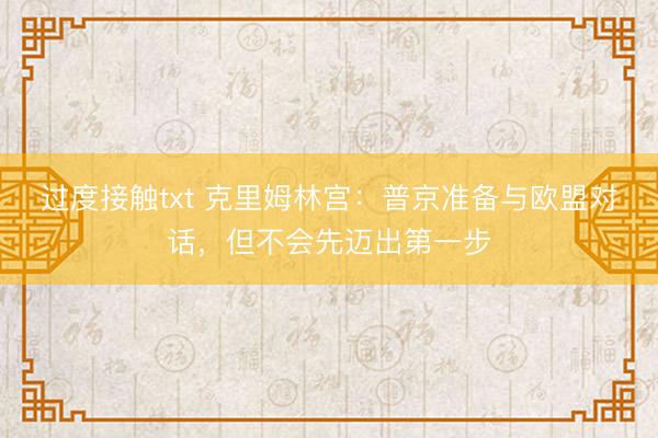 过度接触txt 克里姆林宫：普京准备与欧盟对话，但不会先迈出第一步