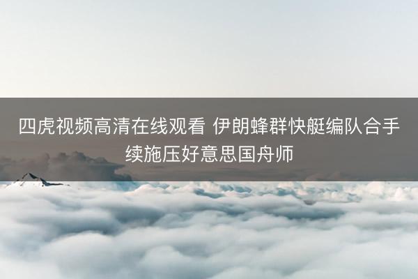 四虎视频高清在线观看 伊朗蜂群快艇编队合手续施压好意思国舟师