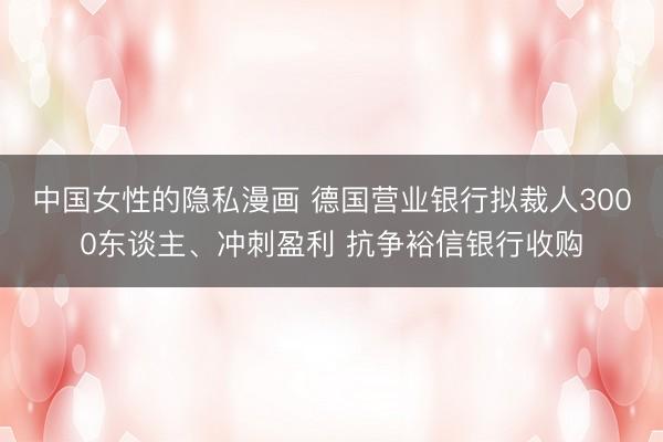 中国女性的隐私漫画 德国营业银行拟裁人3000东谈主、冲刺盈利 抗争裕信银行收购