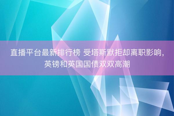直播平台最新排行榜 受塔斯默拒却离职影响，英镑和英国国债双双高潮