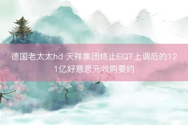 德国老太太hd 天祥集团终止EQT上调后的121亿好意思元收购要约