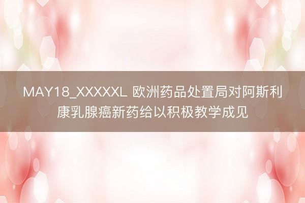 MAY18_XXXXXL 欧洲药品处置局对阿斯利康乳腺癌新药给以积极教学成见