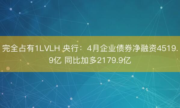 完全占有1LVLH 央行：4月企业债券净融资4519.9亿 同比加多2179.9亿