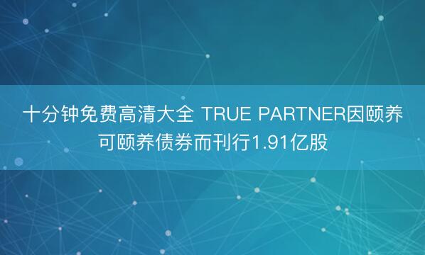 十分钟免费高清大全 TRUE PARTNER因颐养可颐养债券而刊行1.91亿股