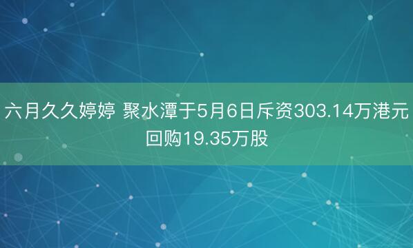 六月久久婷婷 聚水潭于5月6日斥资303.14万港元回购19.35万股