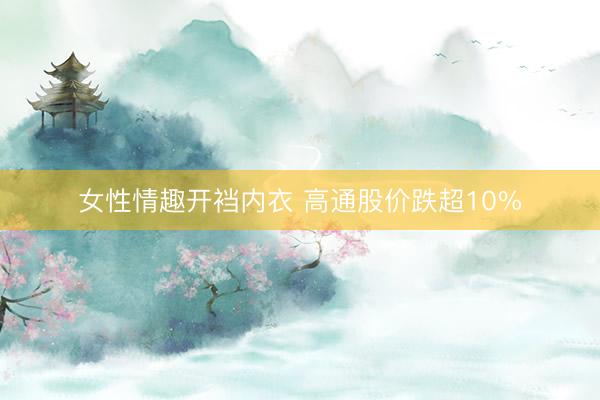 女性情趣开裆内衣 高通股价跌超10%