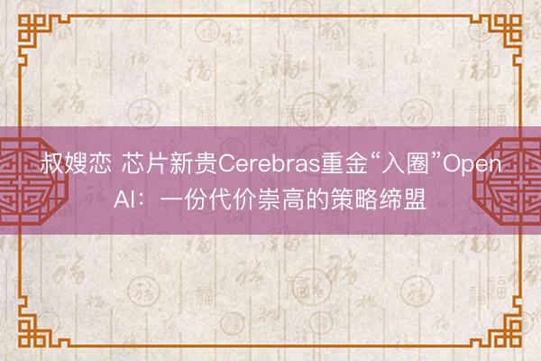 叔嫂恋 芯片新贵Cerebras重金“入圈”OpenAI：一份代价崇高的策略缔盟