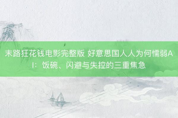 末路狂花钱电影完整版 好意思国人人为何懦弱AI：饭碗、闪避与失控的三重焦急