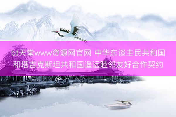 bt天堂www资源网官网 中华东谈主民共和国和塔吉克斯坦共和国遥远睦邻友好合作契约
