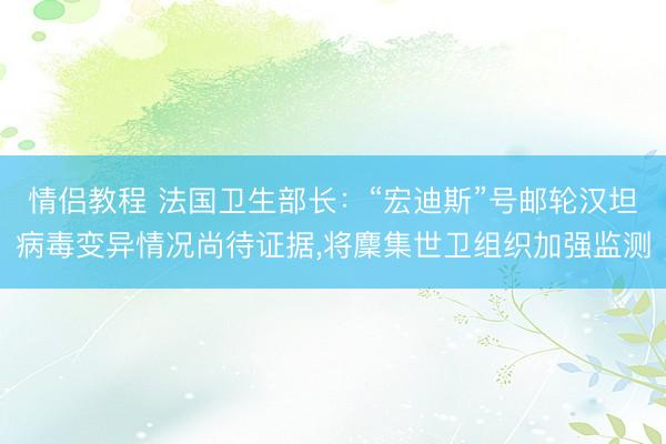 情侣教程 法国卫生部长：“宏迪斯”号邮轮汉坦病毒变异情况尚待证据，将麇集世卫组织加强监测