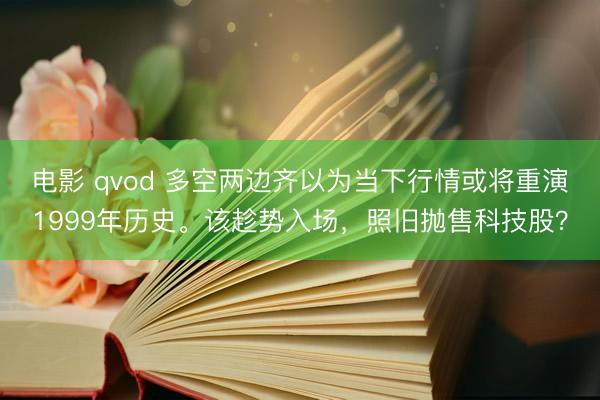 电影 qvod 多空两边齐以为当下行情或将重演1999年历史。该趁势入场，照旧抛售科技股？