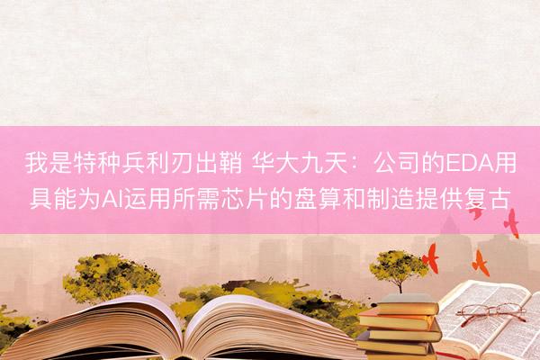我是特种兵利刃出鞘 华大九天:公司的EDA用具能为AI运用所需芯片的盘算和制造提供复古