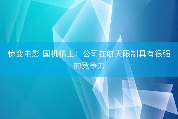 惊变电影 国机精工：公司在航天限制具有很强的竞争力