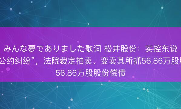 みんな夢でありました歌词 松井股份：实控东说念主涉“公约纠纷”，法院裁定拍卖、变卖其所抓56.86万股股份偿债