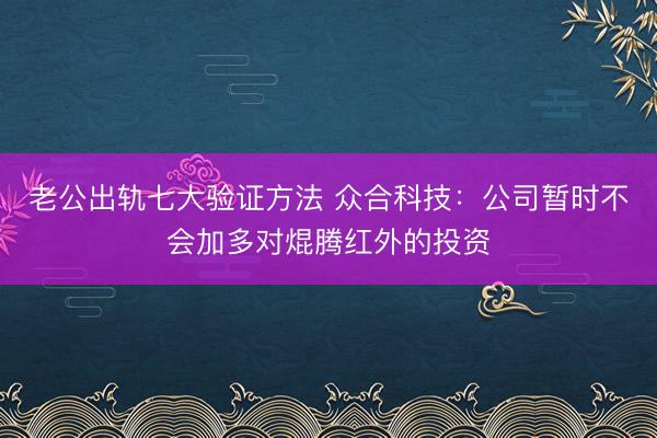 老公出轨七大验证方法 众合科技:公司暂时不会加多对焜腾红外的投资