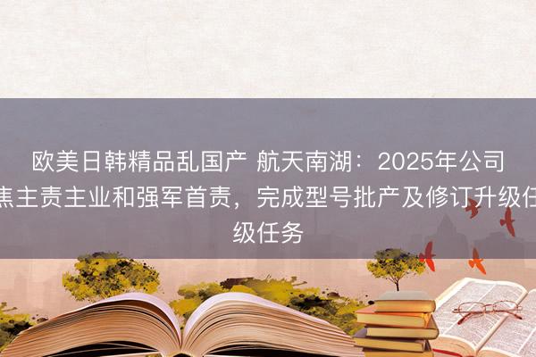 欧美日韩精品乱国产 航天南湖：2025年公司聚焦主责主业和强军首责，完成型号批产及修订升级任务