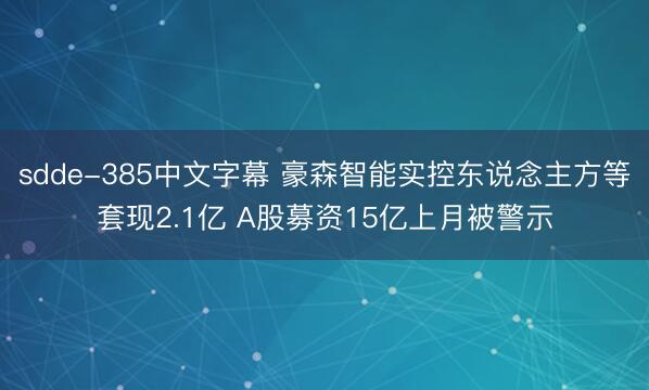 sdde-385中文字幕 豪森智能实控东说念主方等套现2.1亿 A股募资15亿上月被警示