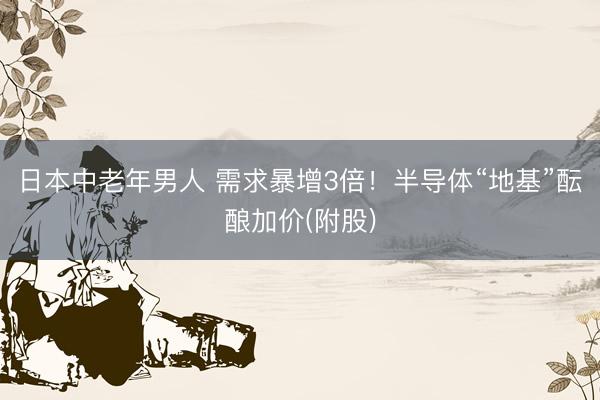 日本中老年男人 需求暴增3倍！半导体“地基”酝酿加价(附股)