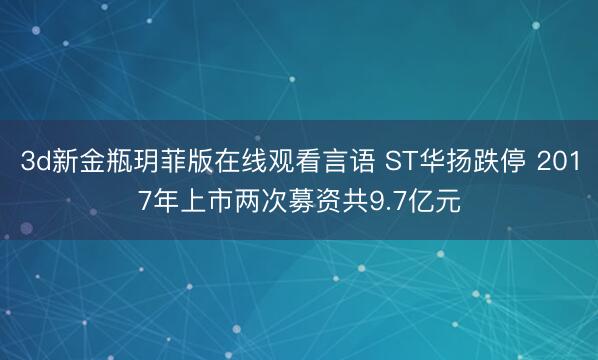 3d新金瓶玥菲版在线观看言语 ST华扬跌停 2017年上市两次募资共9.7亿元