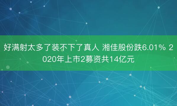 好满射太多了装不下了真人 湘佳股份跌6.01% 2020年上市2募资共14亿元