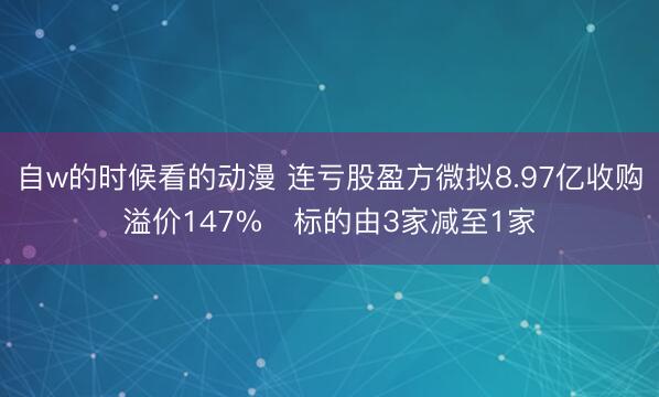 自w的时候看的动漫 连亏股盈方微拟8.97亿收购溢价147% 标的由3家减至1家