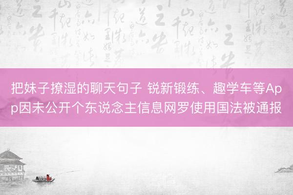 把妹子撩湿的聊天句子 锐新锻练、趣学车等App因未公开个东说念主信息网罗使用国法被通报