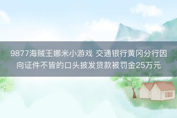 9877海贼王娜米小游戏 交通银行黄冈分行因向证件不皆的口头披发贷款被罚金25万元