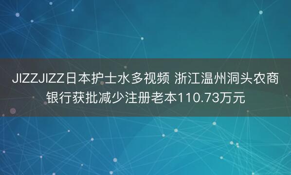 JIZZJIZZ日本护士水多视频 浙江温州洞头农商银行获批减少注册老本110.73万元