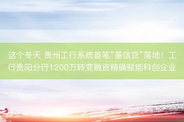 这个冬天 贵州工行系统首笔“基信贷”落地！工行贵阳分行1200万转变融资精确赋能科创企业