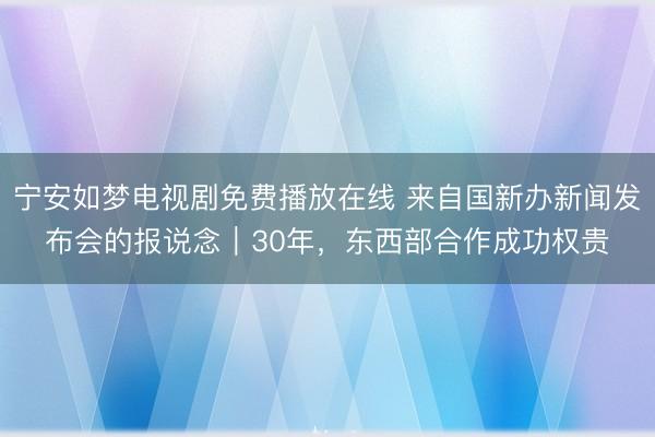 宁安如梦电视剧免费播放在线 来自国新办新闻发布会的报说念｜30年，东西部合作成功权贵