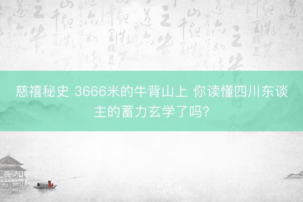 慈禧秘史 3666米的牛背山上 你读懂四川东谈主的蓄力玄学了吗？